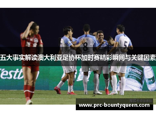 五大事实解读澳大利亚足协杯加时赛精彩瞬间与关键因素