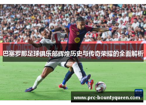 巴塞罗那足球俱乐部辉煌历史与传奇荣耀的全面解析 巴塞罗那足球俱乐部辉煌历史与传奇荣耀的全面解析