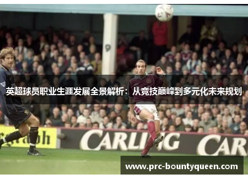 英超球员职业生涯发展全景解析：从竞技巅峰到多元化未来规划