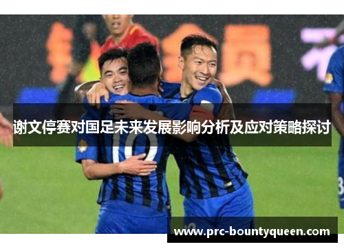 谢文停赛对国足未来发展影响分析及应对策略探讨 谢文停赛对国足未来发展影响分析及应对策略探讨