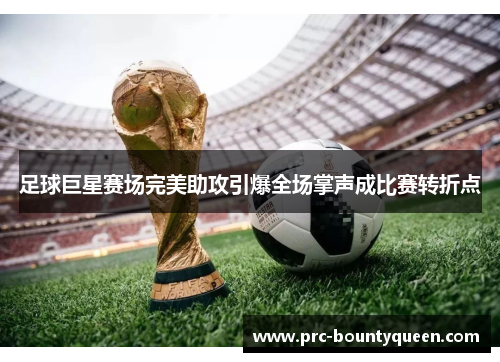 足球巨星赛场完美助攻引爆全场掌声成比赛转折点 足球巨星赛场完美助攻引爆全场掌声成比赛转折点