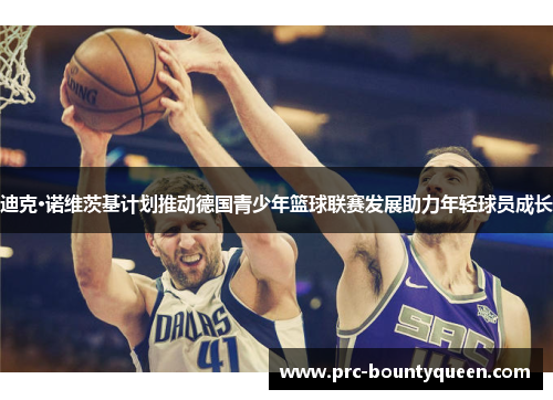 迪克·诺维茨基计划推动德国青少年篮球联赛发展助力年轻球员成长 迪克·诺维茨基计划推动德国青少年篮球联赛发展助力年轻球员成长