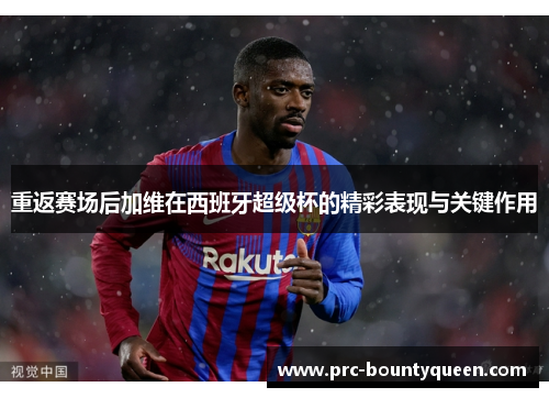 重返赛场后加维在西班牙超级杯的精彩表现与关键作用 重返赛场后加维在西班牙超级杯的精彩表现与关键作用