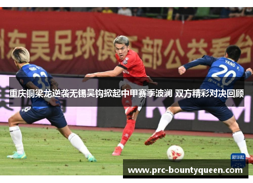 重庆铜梁龙逆袭无锡吴钩掀起中甲赛季波澜 双方精彩对决回顾 重庆铜梁龙逆袭无锡吴钩掀起中甲赛季波澜 双方精彩对决回顾