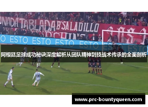 阿根廷足球成功秘诀深度解析从团队精神到技战术传承的全面剖析