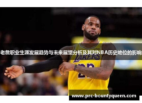 老詹职业生涯发展趋势与未来展望分析及其对NBA历史地位的影响