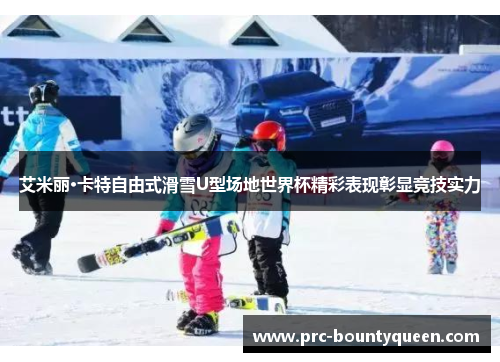 艾米丽·卡特自由式滑雪U型场地世界杯精彩表现彰显竞技实力