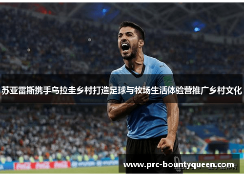 苏亚雷斯携手乌拉圭乡村打造足球与牧场生活体验营推广乡村文化