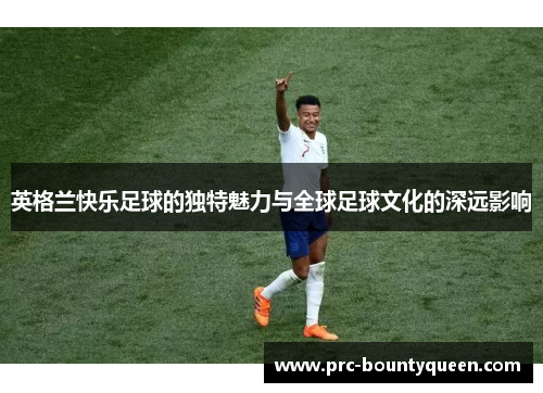 英格兰快乐足球的独特魅力与全球足球文化的深远影响
