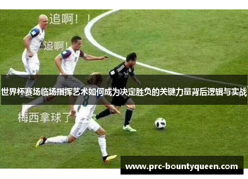世界杯赛场临场指挥艺术如何成为决定胜负的关键力量背后逻辑与实战