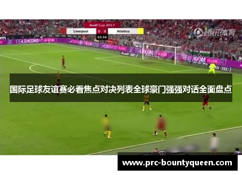 国际足球友谊赛必看焦点对决列表全球豪门强强对话全面盘点