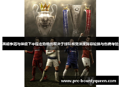 英超争冠与保级下半程走势最终取决于球队板凳深度阵容轮换与伤病考验