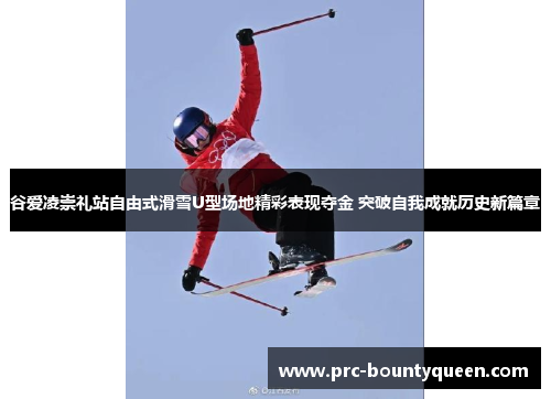 谷爱凌崇礼站自由式滑雪U型场地精彩表现夺金 突破自我成就历史新篇章