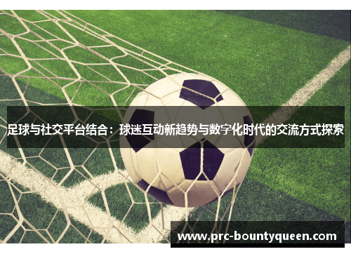 足球与社交平台结合:球迷互动新趋势与数字化时代的交流方式探索 足球与社交平台结合:球迷互动新趋势与数字化时代的交流方式探索