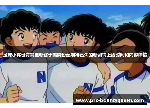 足球小将世青篇更新终于揭晓粉丝期待已久的新剧情上线时间和内容详情 足球小将世青篇更新终于揭晓粉丝期待已久的新剧情上线时间和内容详情