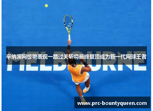 辛纳澳网惊艳表现一路过关斩将最终登顶成为新一代网球王者 辛纳澳网惊艳表现一路过关斩将最终登顶成为新一代网球王者