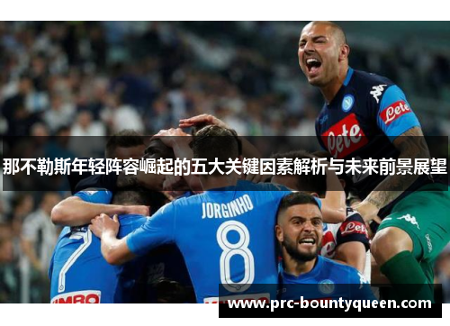那不勒斯年轻阵容崛起的五大关键因素解析与未来前景展望 那不勒斯年轻阵容崛起的五大关键因素解析与未来前景展望