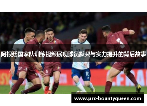 阿根廷国家队训练视频展现球员默契与实力提升的背后故事 阿根廷国家队训练视频展现球员默契与实力提升的背后故事