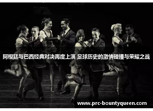 阿根廷与巴西经典对决再度上演 足球历史的激情碰撞与荣耀之战 阿根廷与巴西经典对决再度上演 足球历史的激情碰撞与荣耀之战