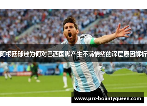 阿根廷球迷为何对巴西国脚产生不满情绪的深层原因解析 阿根廷球迷为何对巴西国脚产生不满情绪的深层原因解析