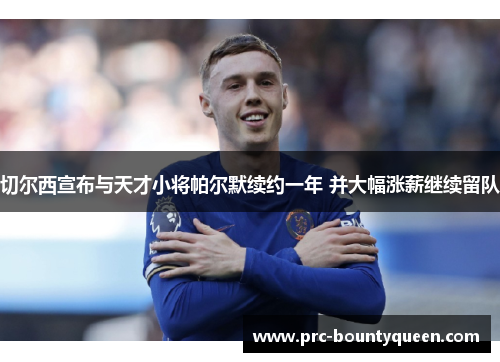 切尔西宣布与天才小将帕尔默续约一年 并大幅涨薪继续留队