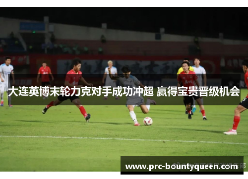 大连英博末轮力克对手成功冲超 赢得宝贵晋级机会