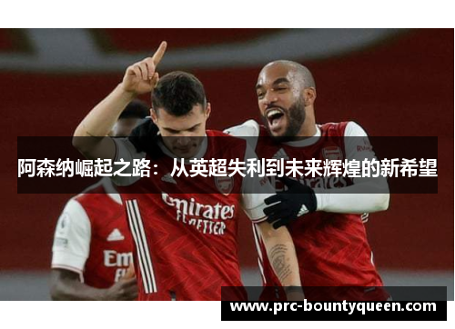 阿森纳崛起之路：从英超失利到未来辉煌的新希望