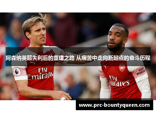 阿森纳英超失利后的重建之路 从痛苦中走向新起点的奋斗历程