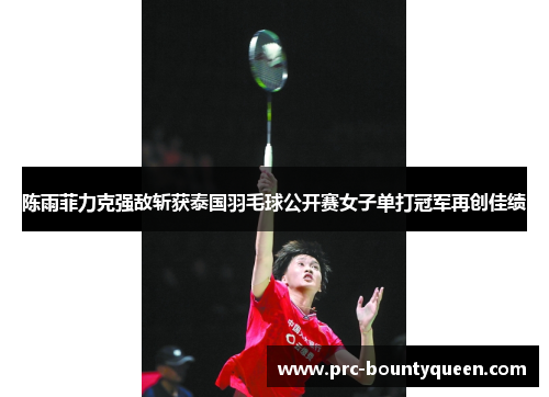 陈雨菲力克强敌斩获泰国羽毛球公开赛女子单打冠军再创佳绩