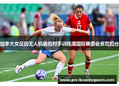 加拿大女足因无人机偷拍对手训练遭国际奥委会重罚扣分
