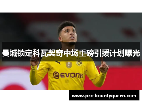 曼城锁定科瓦契奇中场重磅引援计划曝光