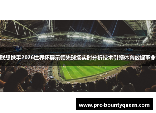 联想携手2026世界杯展示领先球场实时分析技术引领体育数据革命 联想携手2026世界杯展示领先球场实时分析技术引领体育数据革命