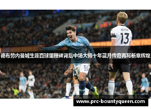 德布劳内曼城生涯百球里程碑背后中场大师十年蓝月传奇再写新章辉煌 德布劳内曼城生涯百球里程碑背后中场大师十年蓝月传奇再写新章辉煌